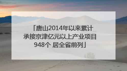 唐山2014年以来累计承接京津亿元以上产业项目948个 居全省前列
