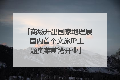 商场开出国家地理展 国内首个文旅IP主题奥莱前湾开业
