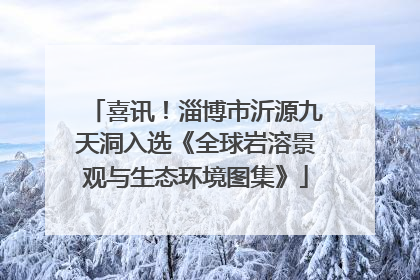 喜讯！淄博市沂源九天洞入选《全球岩溶景观与生态环境图集》