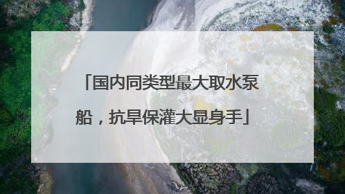 国内同类型最大取水泵船，抗旱保灌大显身手
