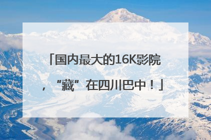 国内最大的16K影院，“藏”在四川巴中！