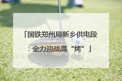 国铁郑州局新乡供电段：全力迎战高“烤”