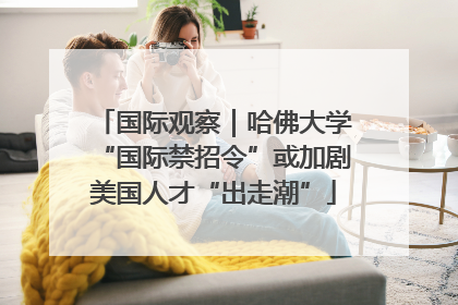 国际观察｜哈佛大学“国际禁招令”或加剧美国人才“出走潮”