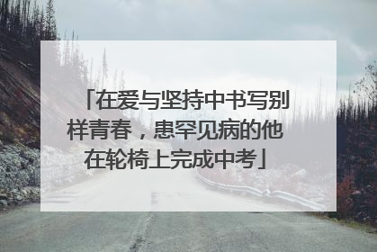 在爱与坚持中书写别样青春，患罕见病的他在轮椅上完成中考