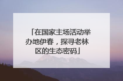 在国家主场活动举办地伊春，探寻老林区的生态密码