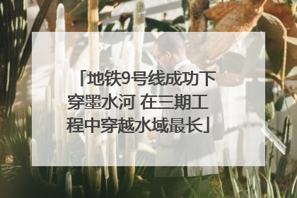 地铁9号线成功下穿墨水河 在三期工程中穿越水域最长