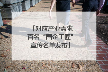 对应产业需求 百名“国企工匠”宣传名单发布