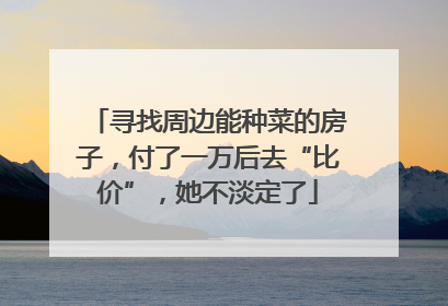 寻找周边能种菜的房子，付了一万后去“比价”，她不淡定了