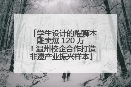 学生设计的醒狮木雕卖爆 120 万！温州校企合作打造非遗产业振兴样本