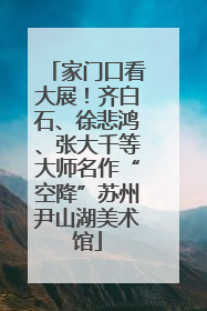 家门口看大展！齐白石、徐悲鸿、张大千等大师名作“空降”苏州尹山湖美术馆
