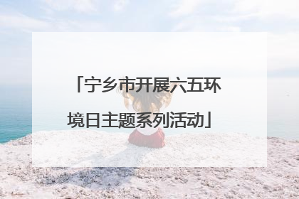 宁乡市开展六五环境日主题系列活动