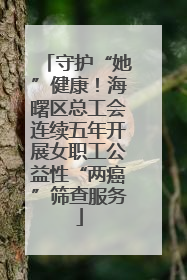 守护“她”健康！海曙区总工会连续五年开展女职工公益性“两癌”筛查服务