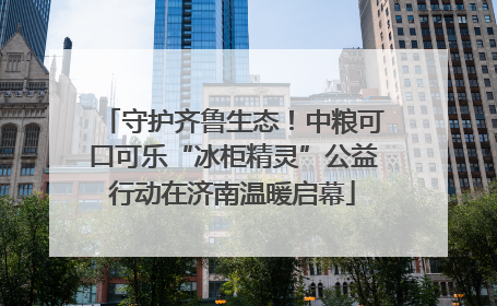 守护齐鲁生态！中粮可口可乐“冰柜精灵”公益行动在济南温暖启幕