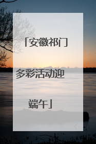 安徽祁门多彩活动迎端午