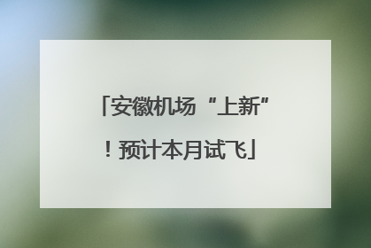 安徽机场“上新”！预计本月试飞