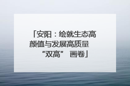 安阳：绘就生态高颜值与发展高质量 “双高” 画卷