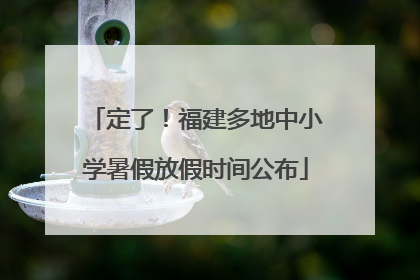 定了！福建多地中小学暑假放假时间公布