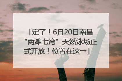 定了！6月20日南昌“两滩七湾”天然泳场正式开放！位置在这→