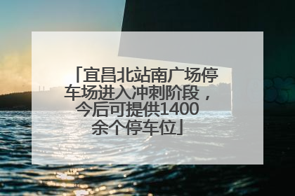 宜昌北站南广场停车场进入冲刺阶段，今后可提供1400余个停车位