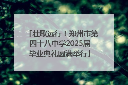 壮歌远行！郑州市第四十八中学2025届毕业典礼圆满举行