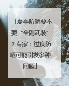 夏季防晒要不要“全副武装”？专家：过度防晒可能引发多种问题