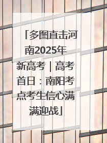 多图直击河南2025年新高考｜高考首日：南阳考点考生信心满满迎战