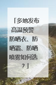 多地发布高温预警 防晒衣、防晒霜、防晒喷雾如何选？