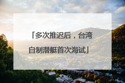 多次推迟后，台湾自制潜艇首次海试