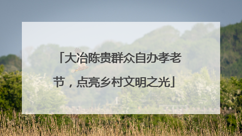 大冶陈贵群众自办孝老节，点亮乡村文明之光