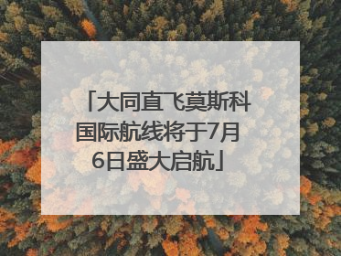 大同直飞莫斯科国际航线将于7月6日盛大启航
