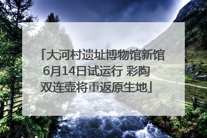 大河村遗址博物馆新馆6月14日试运行 彩陶双连壶将重返原生地