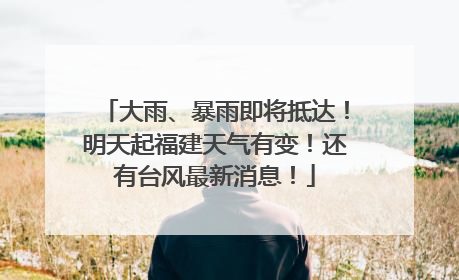 大雨、暴雨即将抵达！明天起福建天气有变！还有台风最新消息！