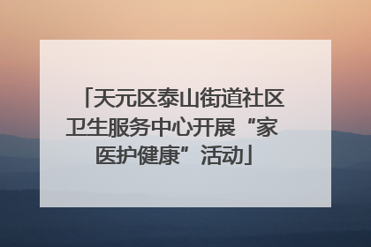天元区泰山街道社区卫生服务中心开展“家医护健康”活动
