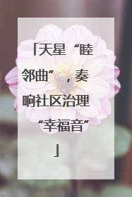 天星“睦邻曲”，奏响社区治理“幸福音”