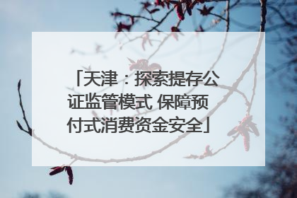天津：探索提存公证监管模式 保障预付式消费资金安全