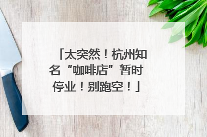 太突然！杭州知名“咖啡店”暂时停业！别跑空！