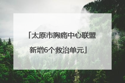 太原市胸痛中心联盟新增6个救治单元