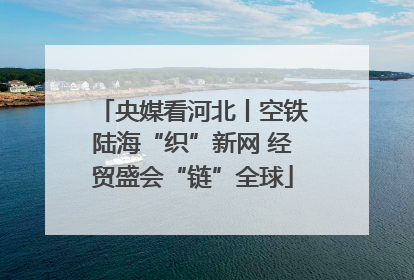 央媒看河北丨空铁陆海“织”新网 经贸盛会“链”全球