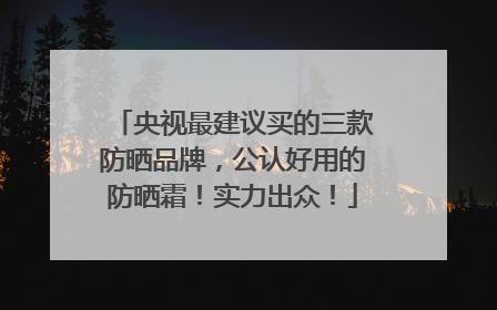 央视最建议买的三款防晒品牌，公认好用的防晒霜！实力出众！