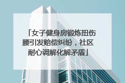 女子健身房锻炼扭伤腰引发赔偿纠纷，社区耐心调解化解矛盾
