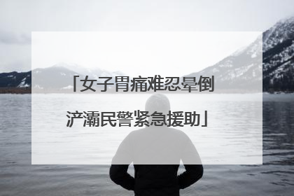 女子胃痛难忍晕倒 浐灞民警紧急援助
