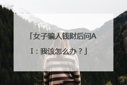 女子骗人钱财后问AI：我该怎么办？