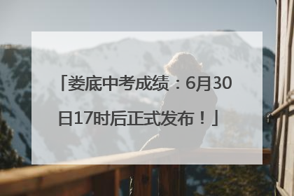 娄底中考成绩：6月30日17时后正式发布！