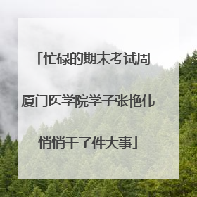 忙碌的期末考试周 厦门医学院学子张艳伟悄悄干了件大事