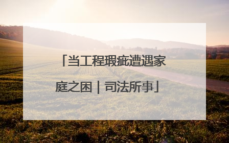 当工程瑕疵遭遇家庭之困｜司法所事