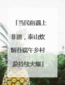 当民俗遇上非遗，泰山炊烟巷端午乡村游持续火爆
