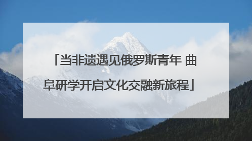 当非遗遇见俄罗斯青年 曲阜研学开启文化交融新旅程