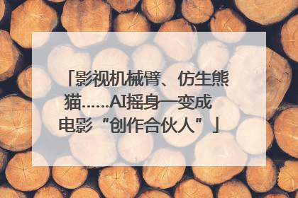 影视机械臂、仿生熊猫……AI摇身一变成电影“创作合伙人”