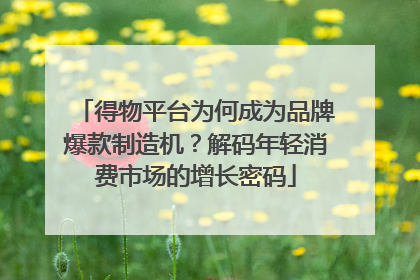 得物平台为何成为品牌爆款制造机？解码年轻消费市场的增长密码
