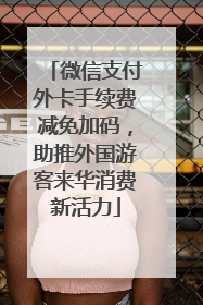 微信支付外卡手续费减免加码，助推外国游客来华消费新活力